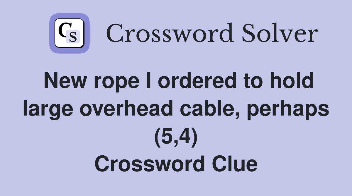 New rope I ordered to hold large overhead cable, perhaps (5,4) Crossword Clue