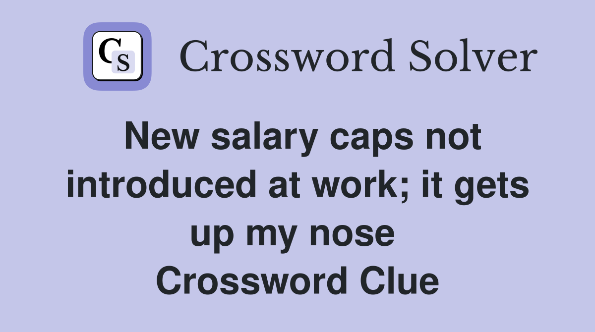 New salary caps not introduced at work; it gets up my nose  Crossword Clue