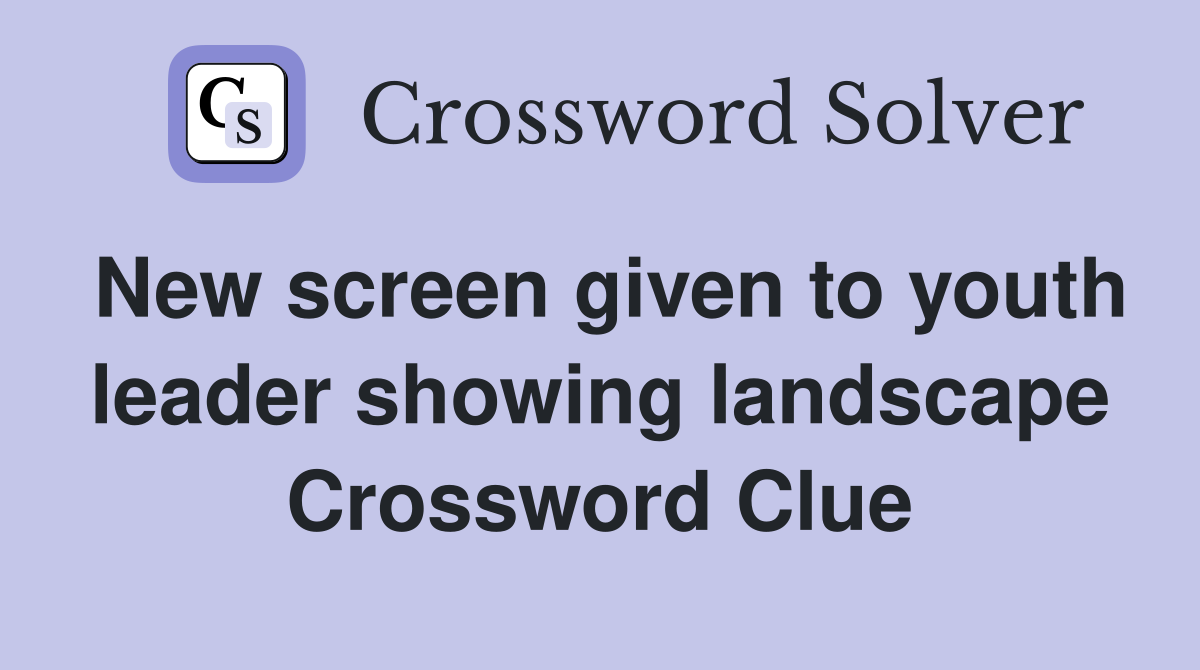 New screen given to youth leader showing landscape Crossword Clue