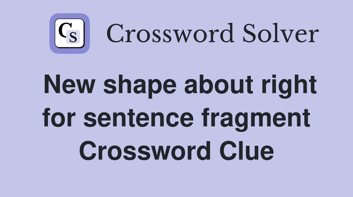 New shape about right for sentence fragment Crossword Clue