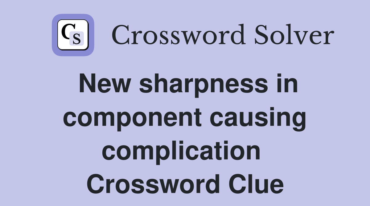 New sharpness in component causing complication  Crossword Clue