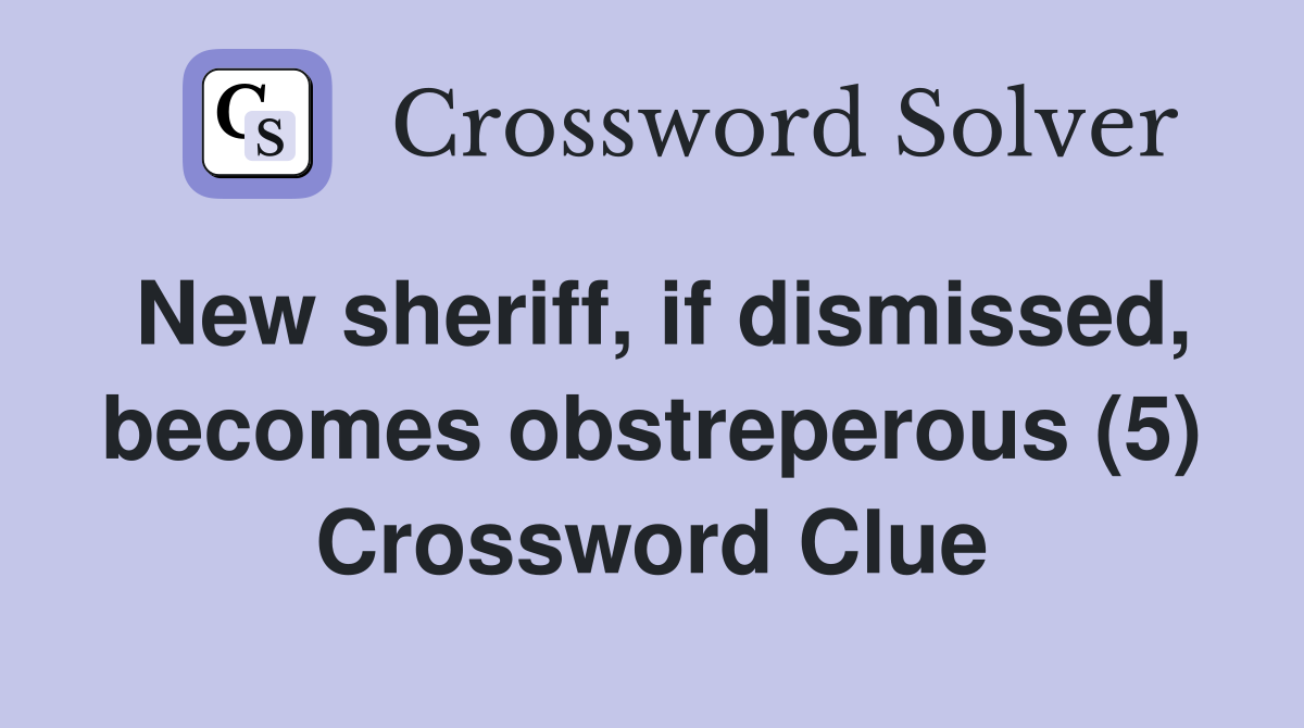 New sheriff, if dismissed, becomes obstreperous (5) Crossword Clue