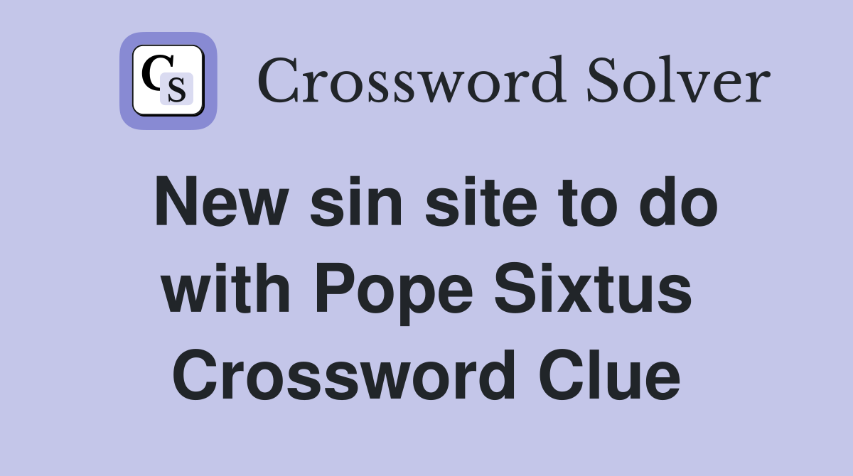 New sin site to do with Pope Sixtus Crossword Clue
