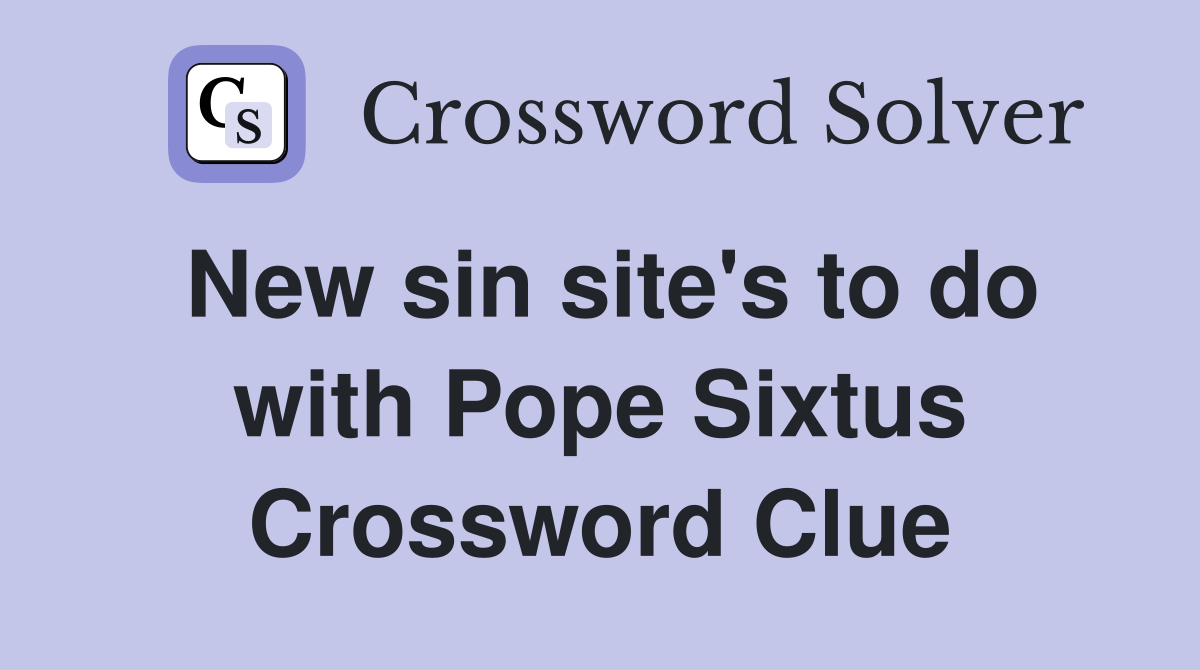 New sin site's to do with Pope Sixtus Crossword Clue