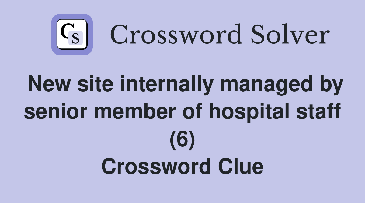 New site internally managed by senior member of hospital staff (6) Crossword Clue