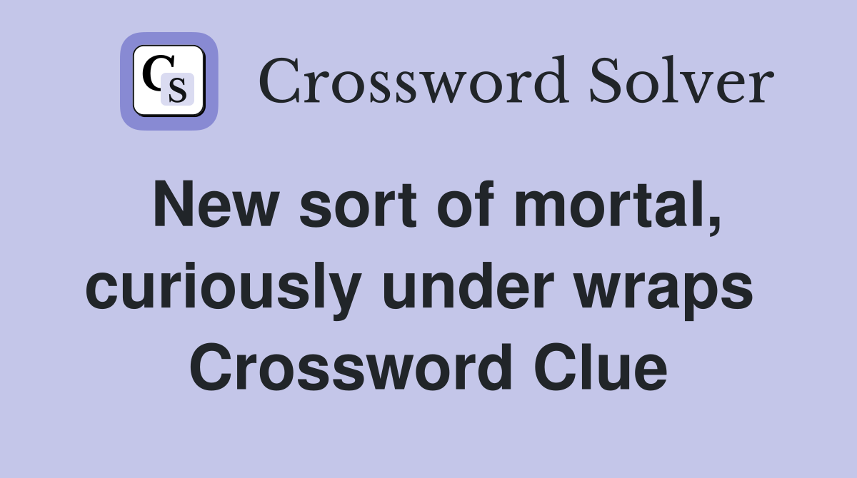 New sort of mortal, curiously under wraps  Crossword Clue