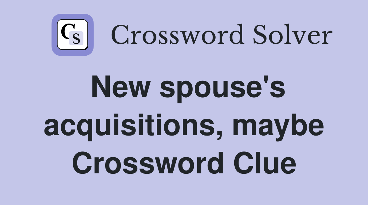 New spouse's acquisitions, maybe Crossword Clue