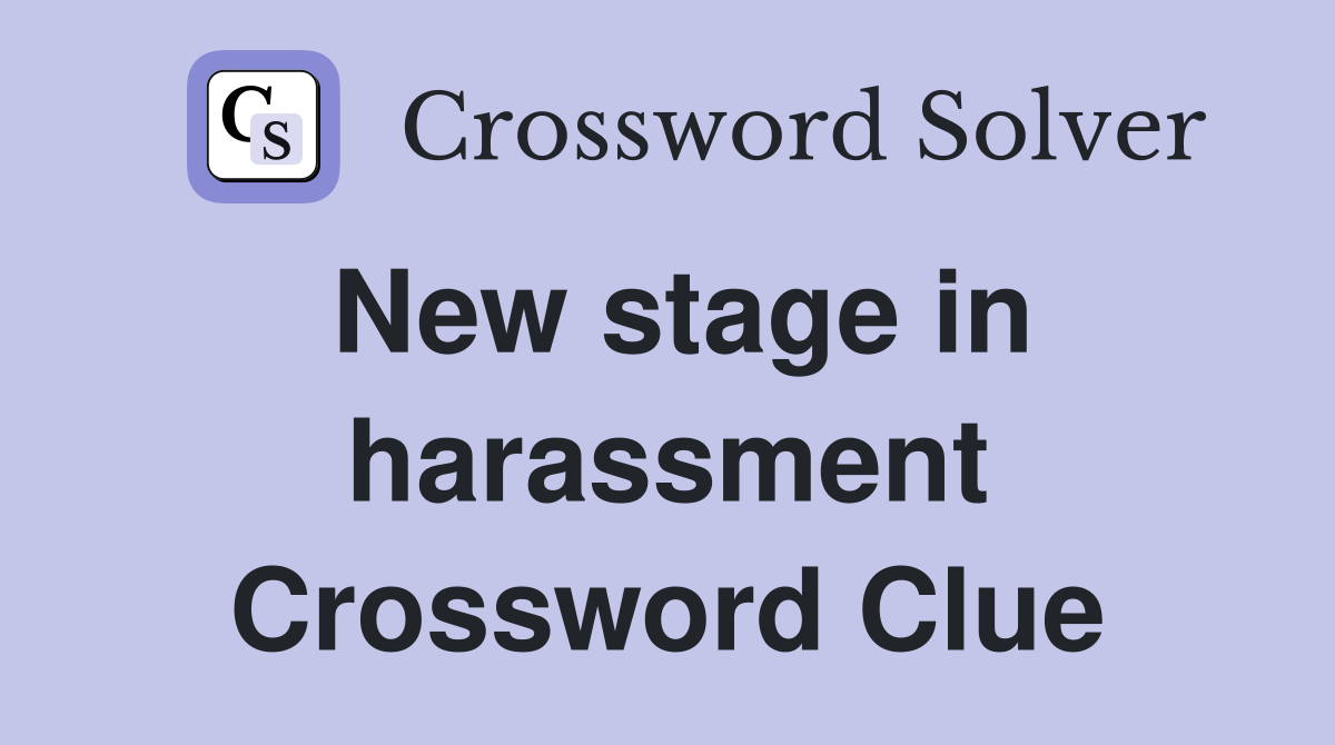 New stage in harassment Crossword Clue