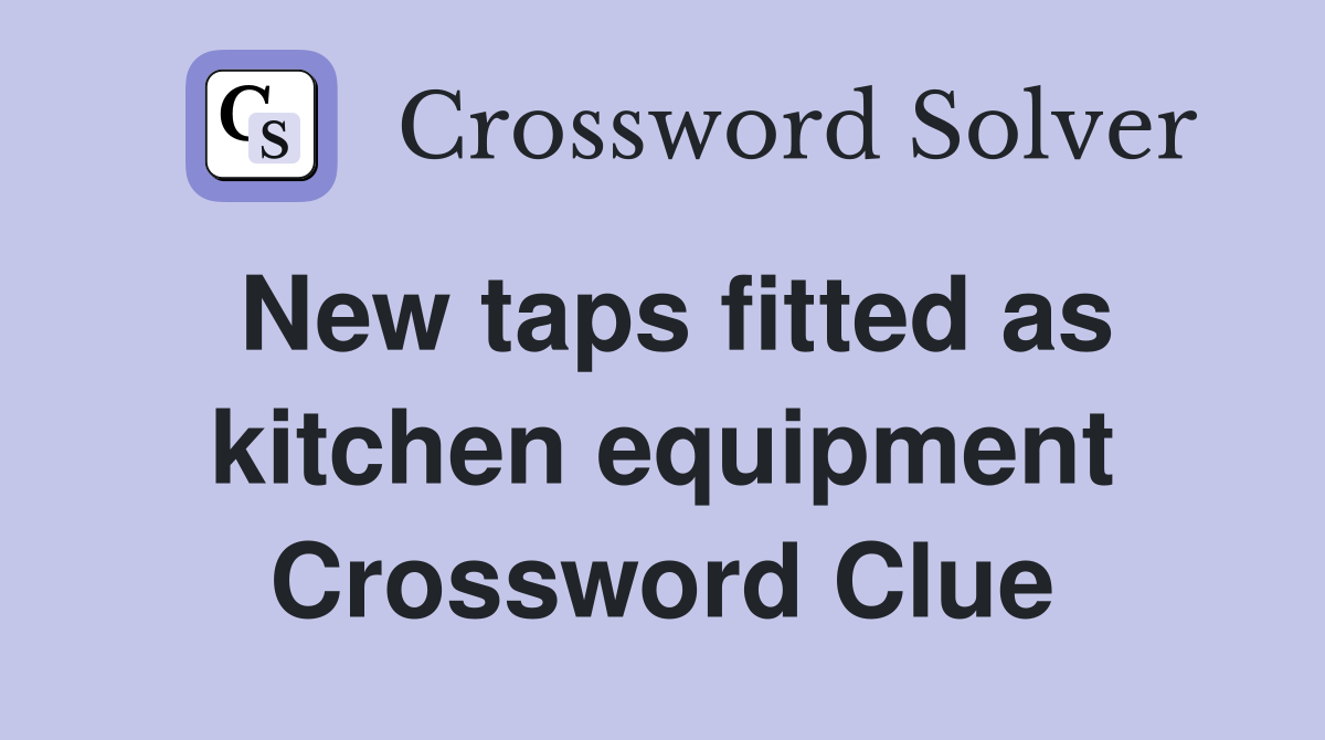 New taps fitted as kitchen equipment Crossword Clue