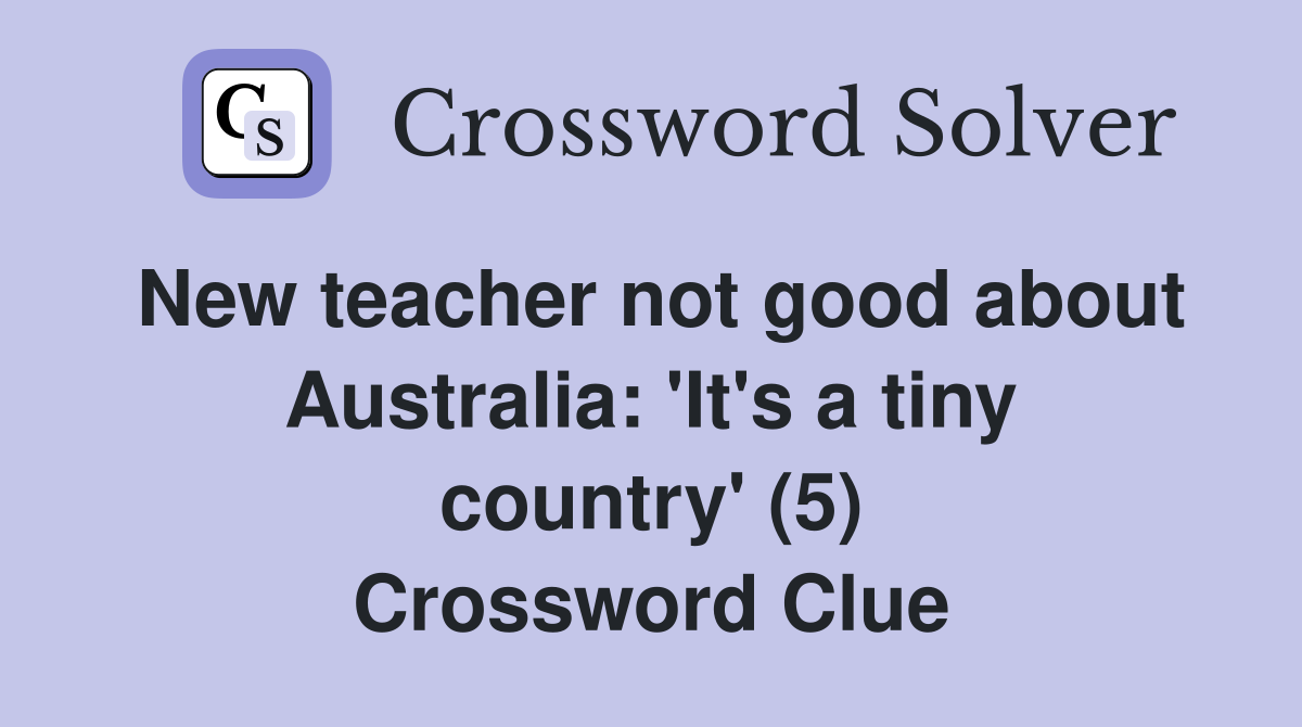 New teacher not good about Australia: 'It's a tiny country' (5) Crossword Clue