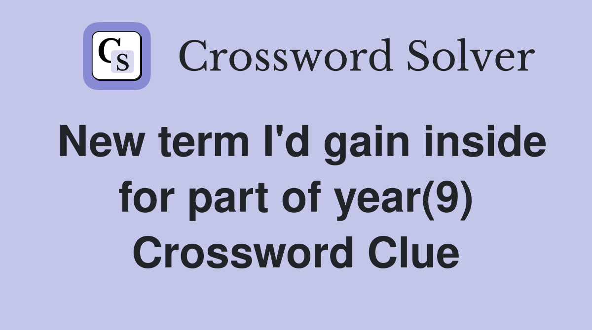 New term I'd gain inside for part of year(9) Crossword Clue