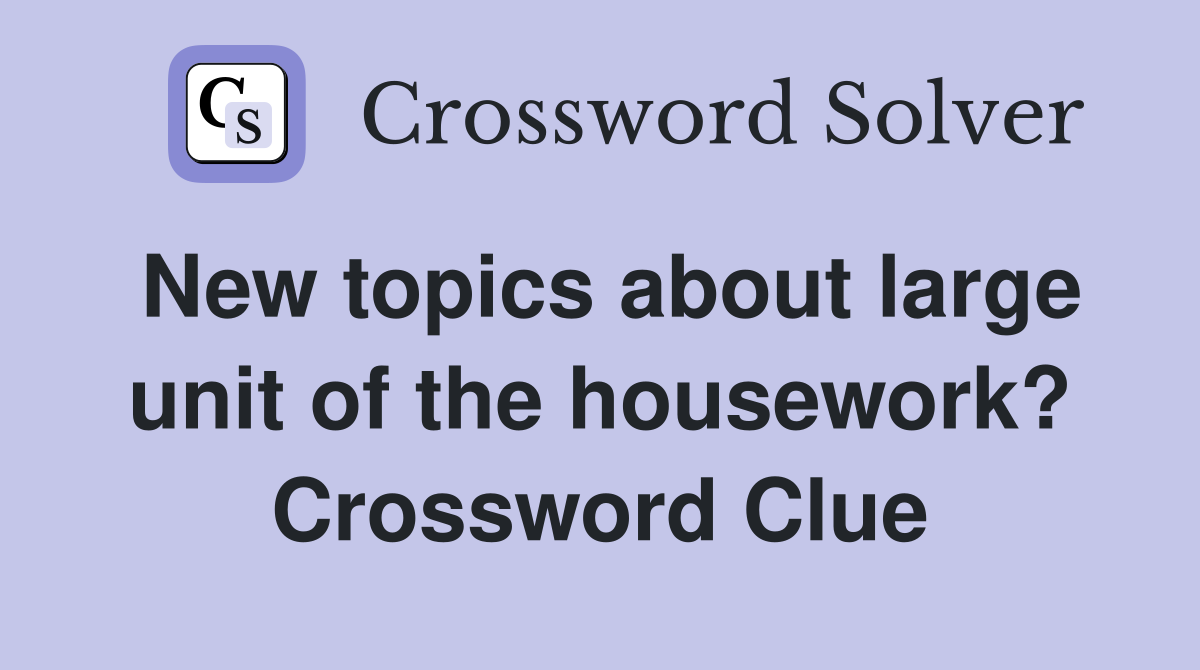 New topics about large unit of the housework? Crossword Clue