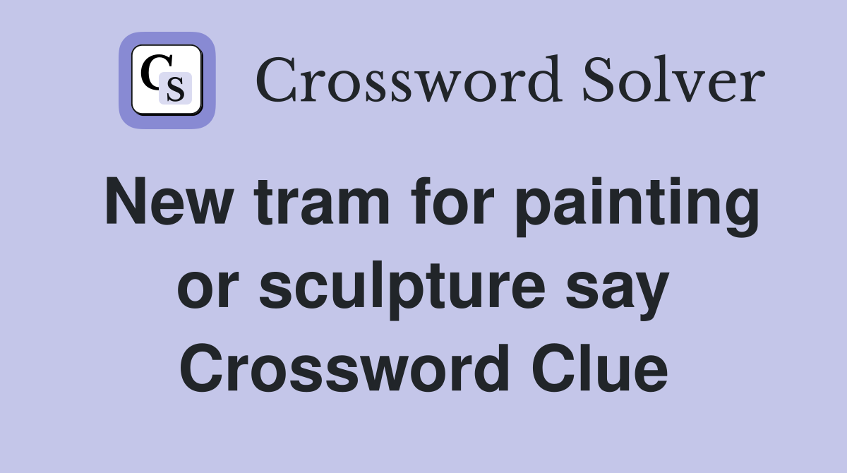 New tram for painting or sculpture say Crossword Clue