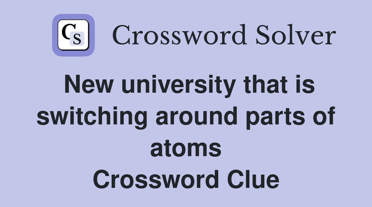 New university that is switching around parts of atoms Crossword Clue