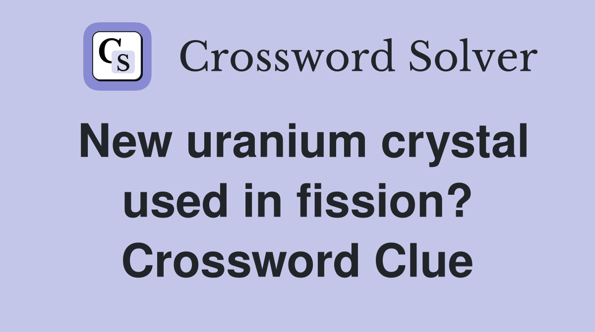 New uranium crystal used in fission? Crossword Clue
