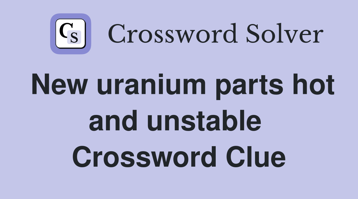 New uranium parts hot and unstable  Crossword Clue