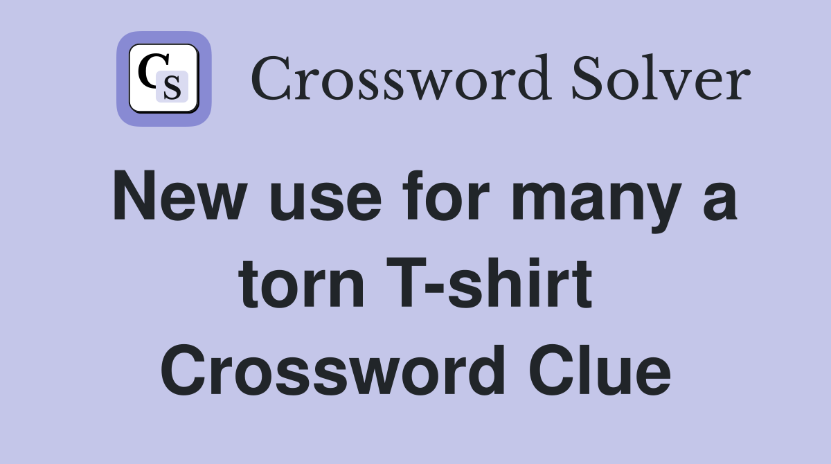 New use for many a torn T-shirt Crossword Clue