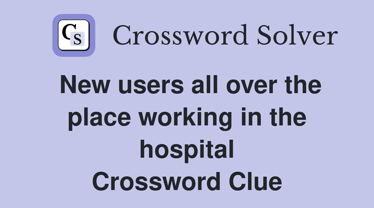 New users all over the place working in the hospital Crossword Clue