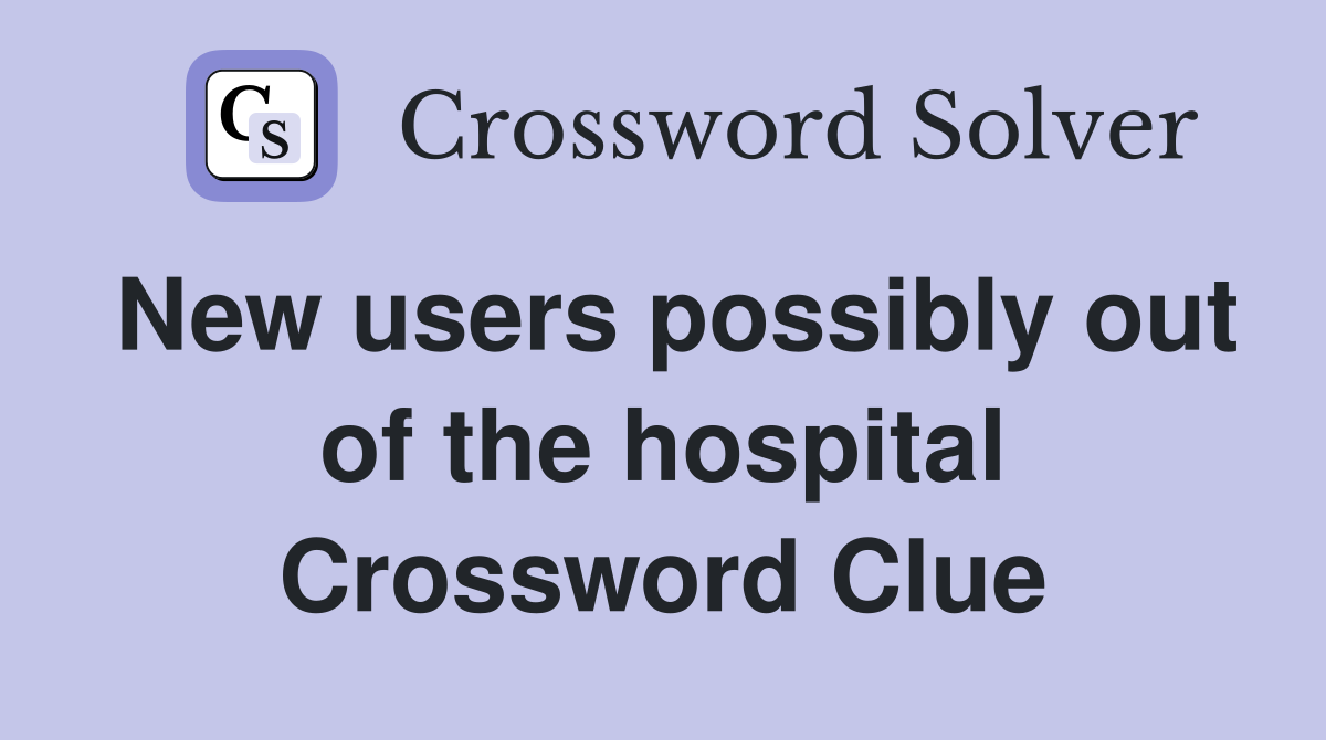New users possibly out of the hospital Crossword Clue