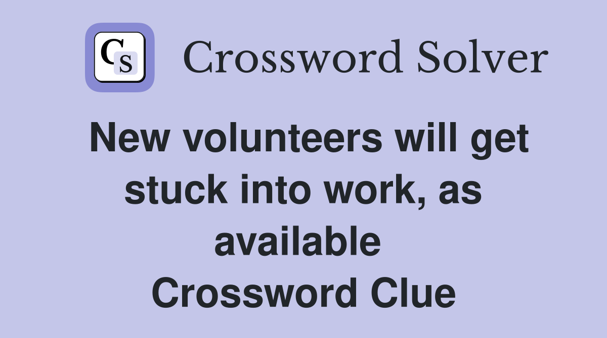 New volunteers will get stuck into work, as available  Crossword Clue