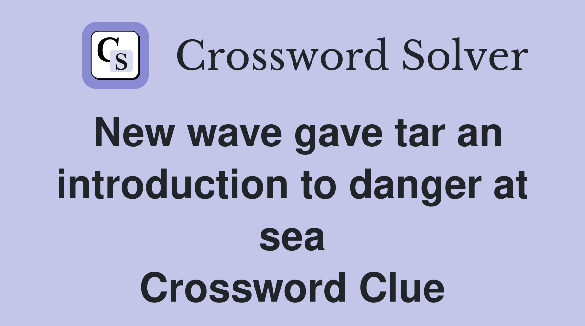 New wave gave tar an introduction to danger at sea Crossword Clue
