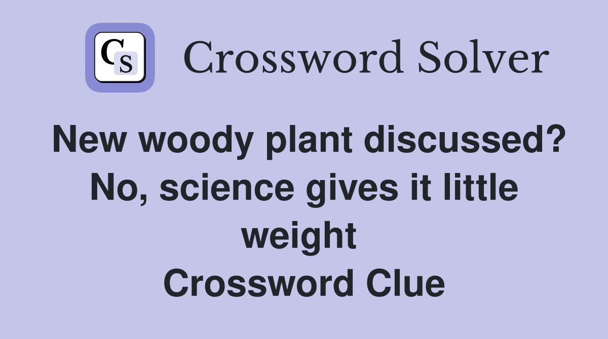 New woody plant discussed? No, science gives it little weight  Crossword Clue
