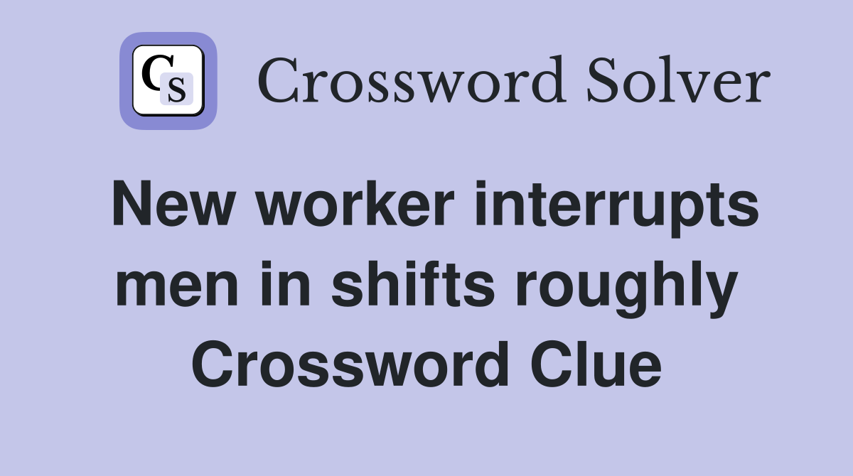 New worker interrupts men in shifts roughly Crossword Clue