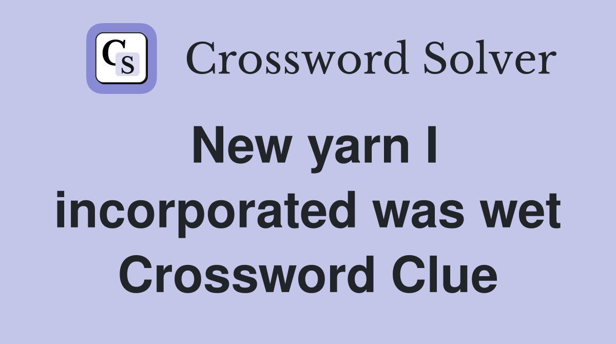New yarn I incorporated was wet Crossword Clue