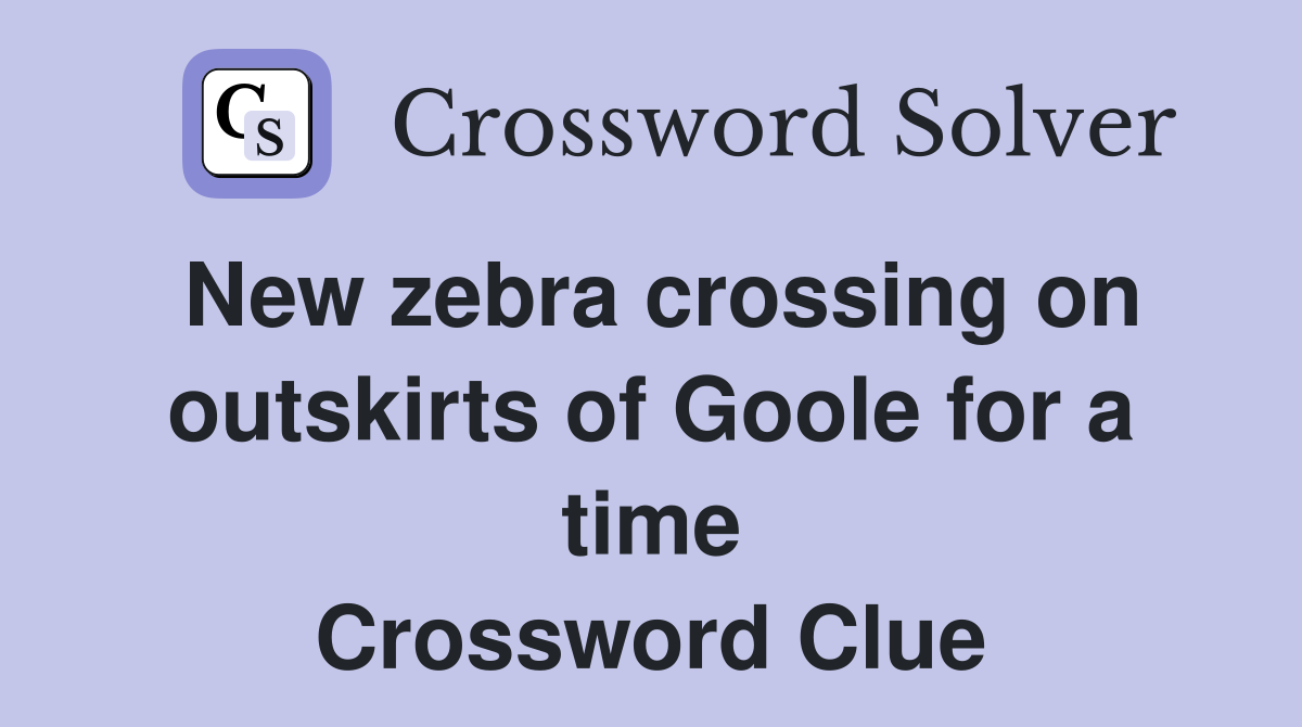 New zebra crossing on outskirts of Goole for a time Crossword Clue