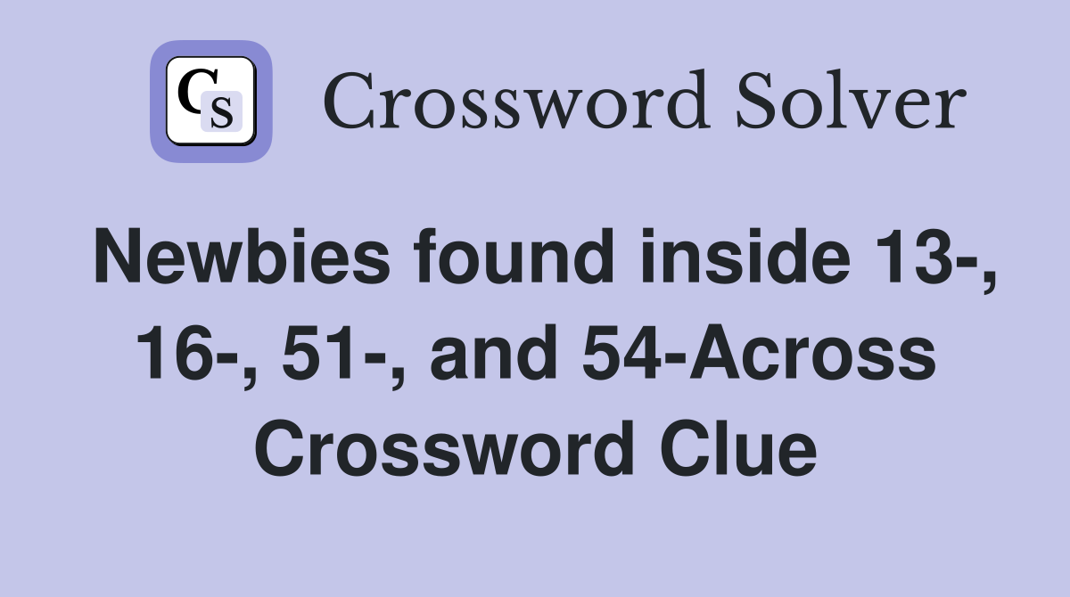 Newbies found inside 13-, 16-, 51-, and 54-Across Crossword Clue