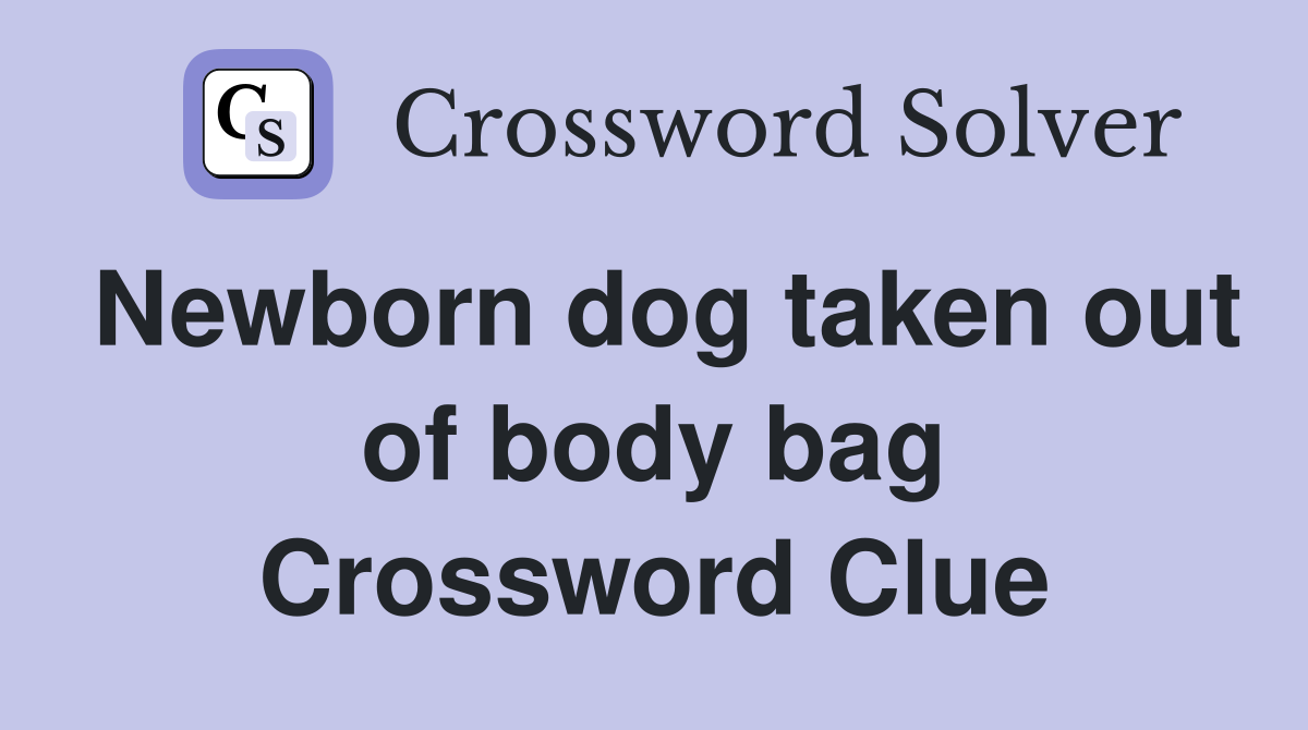 Newborn dog taken out of body bag Crossword Clue