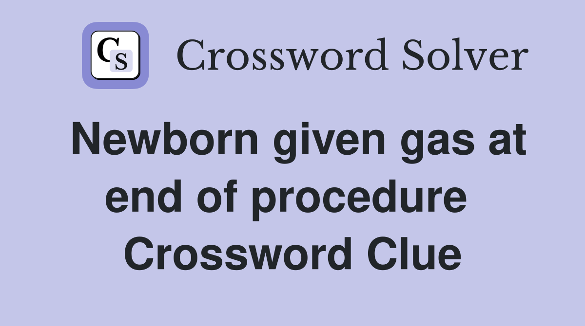 Newborn given gas at end of procedure  Crossword Clue