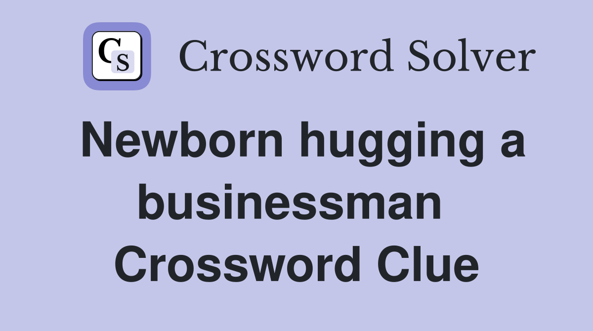 Newborn hugging a businessman  Crossword Clue
