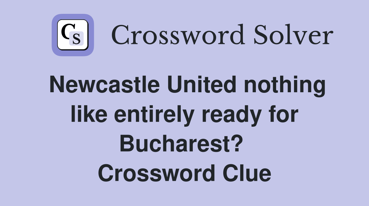 Newcastle United nothing like entirely ready for Bucharest?  Crossword Clue