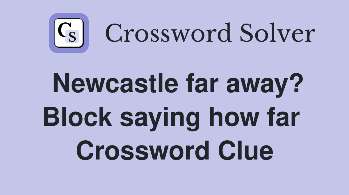 Newcastle far away? Block saying how far  Crossword Clue
