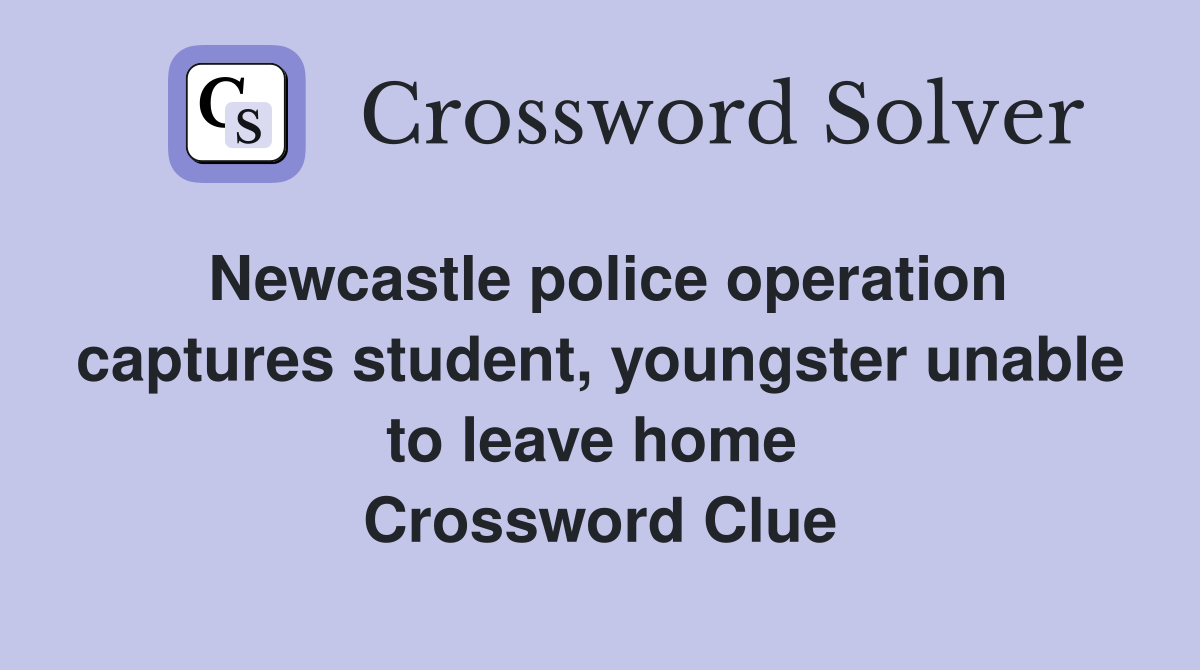 Newcastle police operation captures student, youngster unable to leave home  Crossword Clue