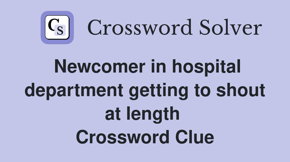 Newcomer in hospital department getting to shout at length  Crossword Clue
