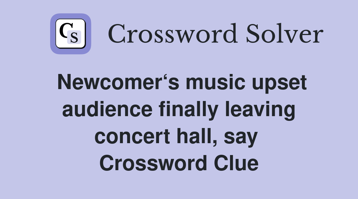Newcomer‘s music upset audience finally leaving concert hall, say  Crossword Clue