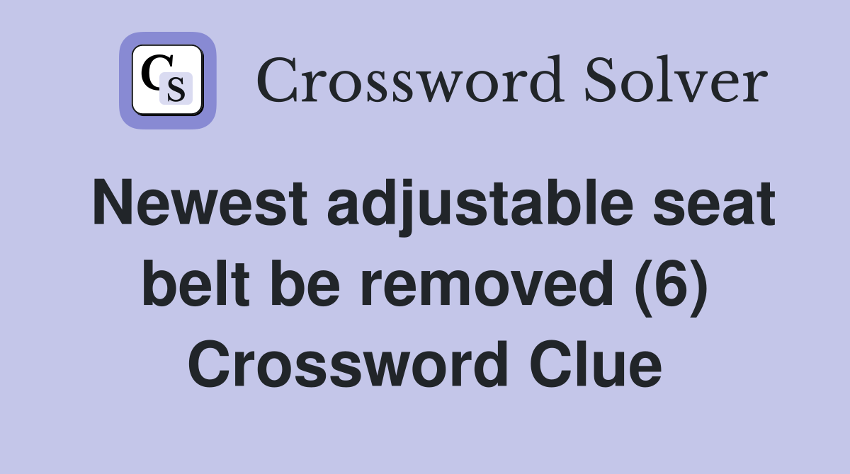 Newest adjustable seat belt be removed (6) Crossword Clue