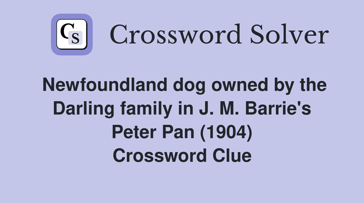 Newfoundland dog owned by the Darling family in J. M. Barrie's Peter Pan (1904) Crossword Clue