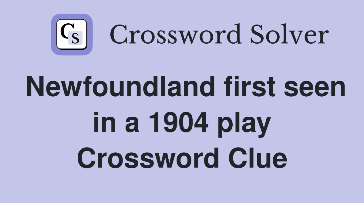 Newfoundland first seen in a 1904 play Crossword Clue