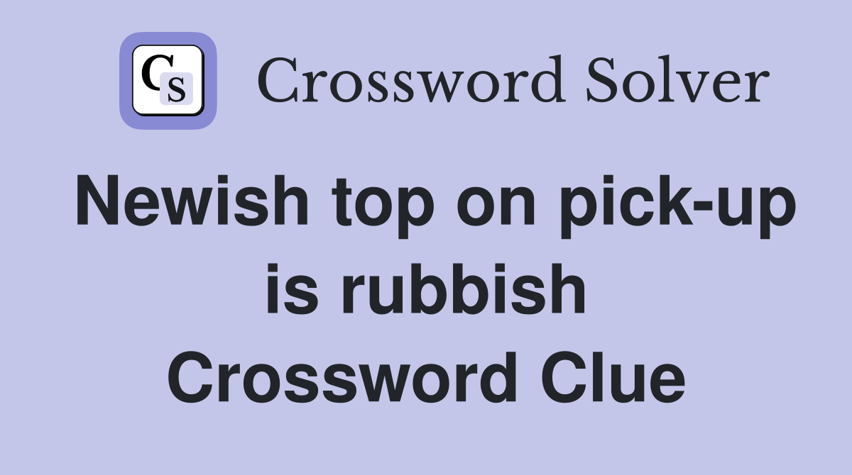 Newish top on pick-up is rubbish Crossword Clue
