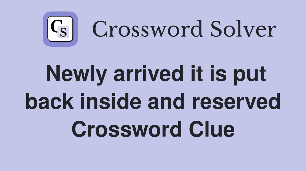 Newly arrived it is put back inside and reserved Crossword Clue