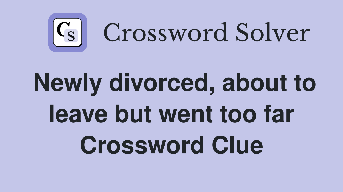 Newly divorced, about to leave but went too far Crossword Clue