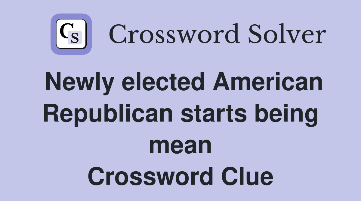 Newly elected American Republican starts being mean Crossword Clue