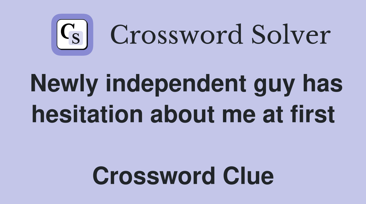 Newly independent guy has hesitation about me at first  Crossword Clue
