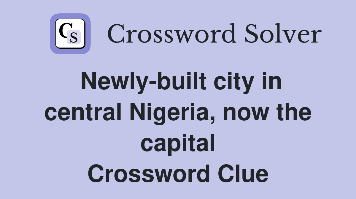 Newly-built city in central Nigeria, now the capital Crossword Clue
