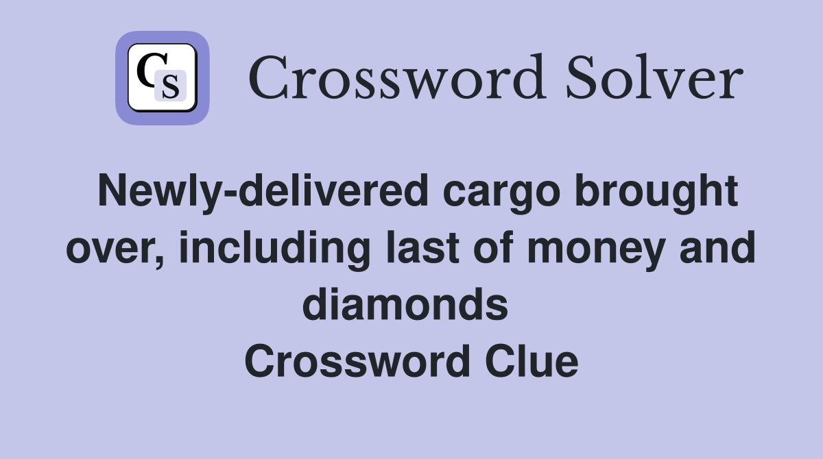 Newly-delivered cargo brought over, including last of money and diamonds  Crossword Clue