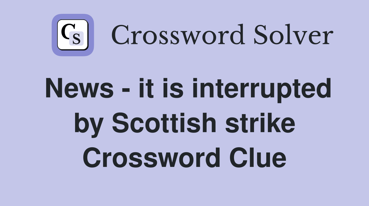 News - it is interrupted by Scottish strike Crossword Clue