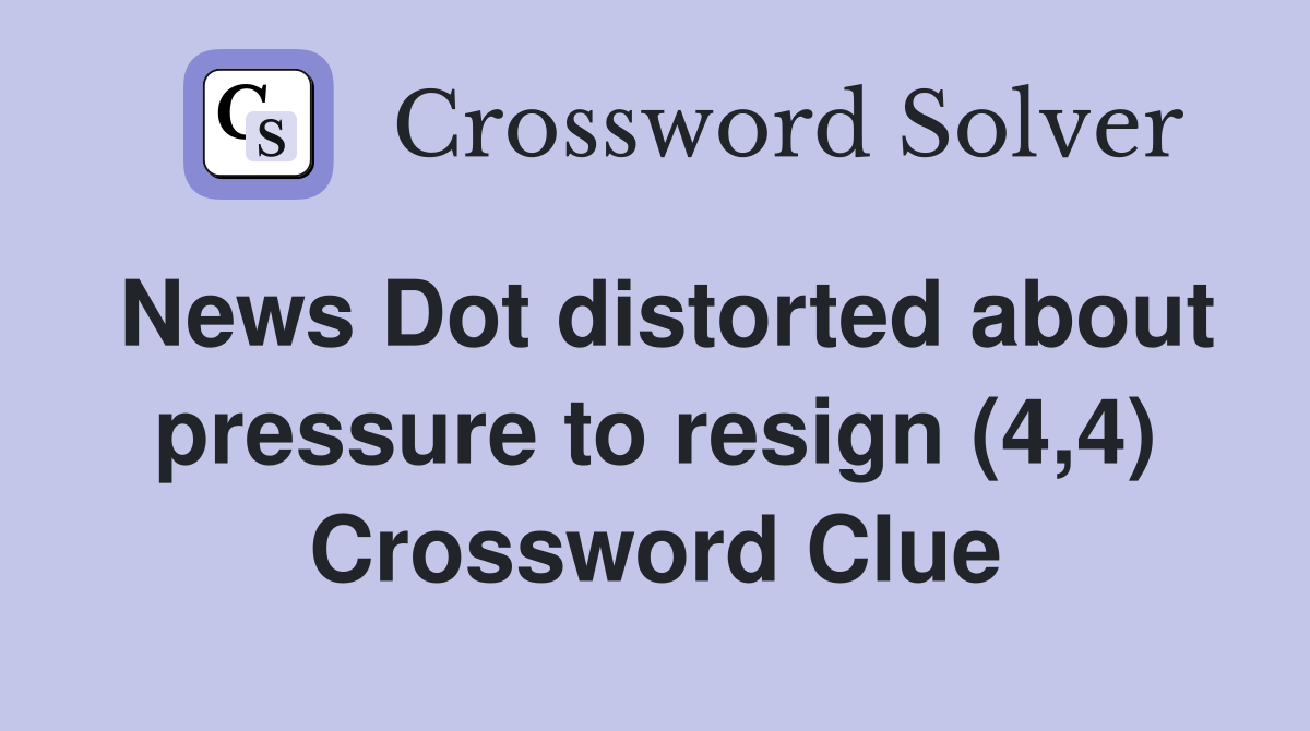 News Dot distorted about pressure to resign (4,4) Crossword Clue